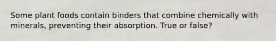 Some plant foods contain binders that combine chemically with minerals, preventing their absorption. True or false?