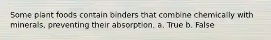Some plant foods contain binders that combine chemically with minerals, preventing their absorption. a. True b. False