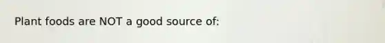 Plant foods are NOT a good source of: