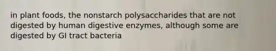 in plant foods, the nonstarch polysaccharides that are not digested by human digestive enzymes, although some are digested by GI tract bacteria