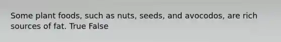 Some plant foods, such as nuts, seeds, and avocodos, are rich sources of fat. True False