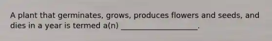 A plant that germinates, grows, produces flowers and seeds, and dies in a year is termed a(n) ____________________.