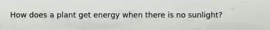 How does a plant get energy when there is no sunlight?