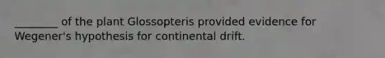 ________ of the plant Glossopteris provided evidence for Wegener's hypothesis for continental drift.