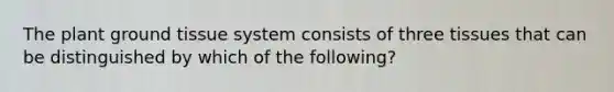 The plant ground tissue system consists of three tissues that can be distinguished by which of the following?