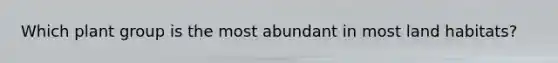 Which plant group is the most abundant in most land habitats?