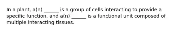 In a plant, a(n) ______ is a group of cells interacting to provide a specific function, and a(n) ______ is a functional unit composed of multiple interacting tissues.