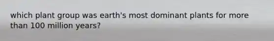 which plant group was earth's most dominant plants for <a href='https://www.questionai.com/knowledge/keWHlEPx42-more-than' class='anchor-knowledge'>more than</a> 100 million years?