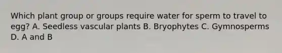 Which plant group or groups require water for sperm to travel to egg? A. Seedless vascular plants B. Bryophytes C. Gymnosperms D. A and B