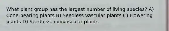 What plant group has the largest number of living species? A) Cone-bearing plants B) Seedless vascular plants C) Flowering plants D) Seedless, nonvascular plants