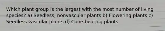 Which plant group is the largest with the most number of living species? a) Seedless, nonvascular plants b) Flowering plants c) Seedless vascular plants d) Cone-bearing plants