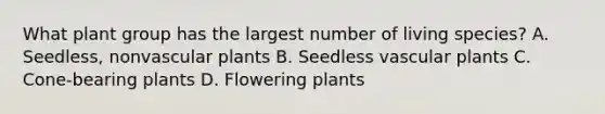 What plant group has the largest number of living species? A. Seedless, nonvascular plants B. Seedless vascular plants C. Cone-bearing plants D. Flowering plants