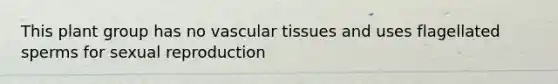 This plant group has no vascular tissues and uses flagellated sperms for sexual reproduction