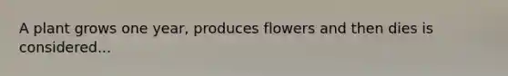 A plant grows one year, produces flowers and then dies is considered...