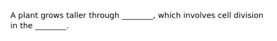 A plant grows taller through ________, which involves cell division in the ________.