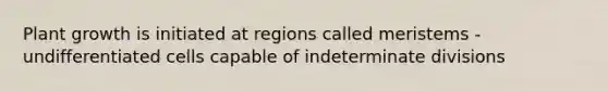 Plant growth is initiated at regions called meristems - undifferentiated cells capable of indeterminate divisions