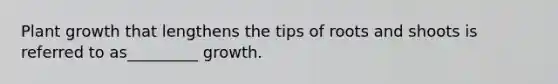 Plant growth that lengthens the tips of roots and shoots is referred to as_________ growth.