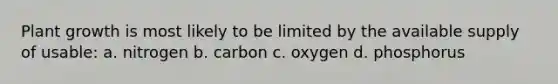 Plant growth is most likely to be limited by the available supply of usable: a. nitrogen b. carbon c. oxygen d. phosphorus