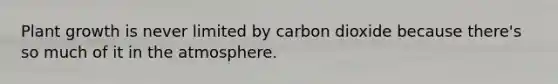 Plant growth is never limited by carbon dioxide because there's so much of it in the atmosphere.