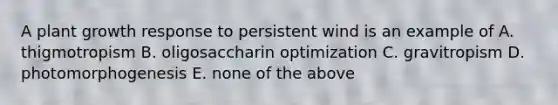 A plant growth response to persistent wind is an example of A. thigmotropism B. oligosaccharin optimization C. gravitropism D. photomorphogenesis E. none of the above