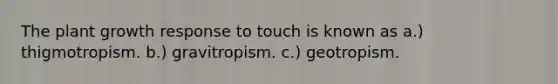 The plant growth response to touch is known as a.) thigmotropism. b.) gravitropism. c.) geotropism.