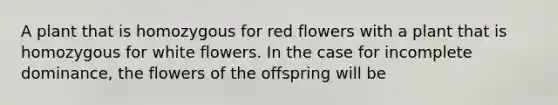 A plant that is homozygous for red flowers with a plant that is homozygous for white flowers. In the case for incomplete dominance, the flowers of the offspring will be