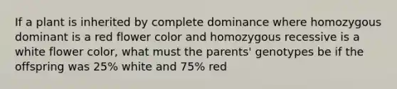 If a plant is inherited by complete dominance where homozygous dominant is a red flower color and homozygous recessive is a white flower color, what must the parents' genotypes be if the offspring was 25% white and 75% red