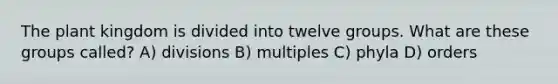 The plant kingdom is divided into twelve groups. What are these groups called? A) divisions B) multiples C) phyla D) orders