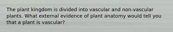 The plant kingdom is divided into vascular and non-vascular plants. What external evidence of plant anatomy would tell you that a plant is vascular?