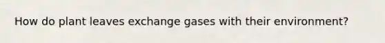 How do plant leaves exchange gases with their environment?