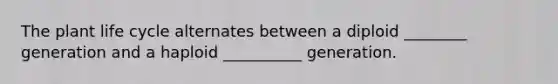 The plant life cycle alternates between a diploid ________ generation and a haploid __________ generation.