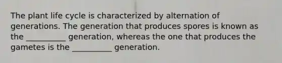 The plant life cycle is characterized by alternation of generations. The generation that produces spores is known as the __________ generation, whereas the one that produces the gametes is the __________ generation.