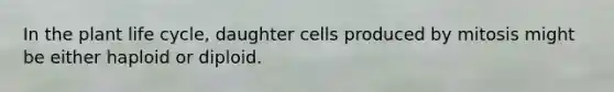 In the plant life cycle, daughter cells produced by mitosis might be either haploid or diploid.