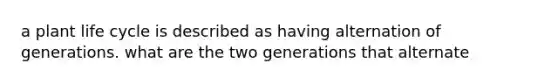 a plant life cycle is described as having alternation of generations. what are the two generations that alternate