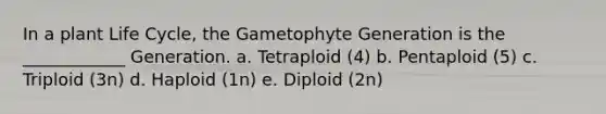 In a plant Life Cycle, the Gametophyte Generation is the ____________ Generation. a. Tetraploid (4) b. Pentaploid (5) c. Triploid (3n) d. Haploid (1n) e. Diploid (2n)