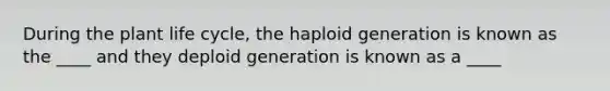 During the plant life cycle, the haploid generation is known as the ____ and they deploid generation is known as a ____