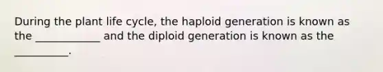 During the plant life cycle, the haploid generation is known as the ____________ and the diploid generation is known as the __________.