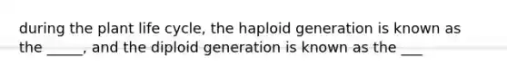 during the plant life cycle, the haploid generation is known as the _____, and the diploid generation is known as the ___