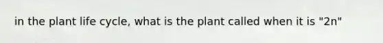 in the plant life cycle, what is the plant called when it is "2n"