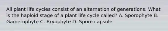 All plant life cycles consist of an alternation of generations. What is the haploid stage of a plant life cycle called? A. Sporophyte B. Gametophyte C. Bryophyte D. Spore capsule