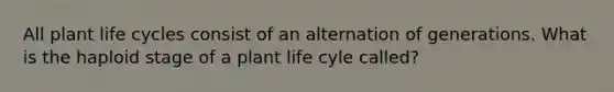 All plant life cycles consist of an alternation of generations. What is the haploid stage of a plant life cyle called?