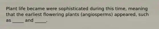 Plant life became were sophisticated during this time, meaning that the earliest flowering plants (angiosperms) appeared, such as _____ and _____.