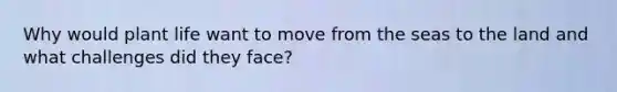 Why would plant life want to move from the seas to the land and what challenges did they face?