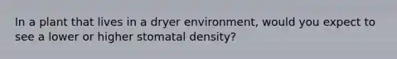 In a plant that lives in a dryer environment, would you expect to see a lower or higher stomatal density?