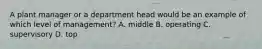 A plant manager or a department head would be an example of which level of management? A. middle B. operating C. supervisory D. top