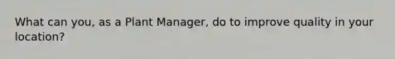 What can you, as a Plant Manager, do to improve quality in your location?