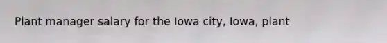 Plant manager salary for the Iowa city, Iowa, plant