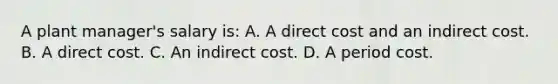 A plant manager's salary is: A. A direct cost and an indirect cost. B. A direct cost. C. An indirect cost. D. A period cost.