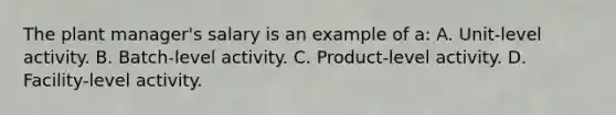 The plant manager's salary is an example of a: A. Unit-level activity. B. Batch-level activity. C. Product-level activity. D. Facility-level activity.