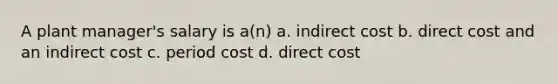 A plant manager's salary is a(n) a. indirect cost b. direct cost and an indirect cost c. period cost d. direct cost